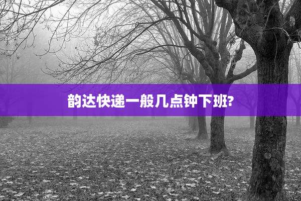 韵达快递一般几点钟下班?