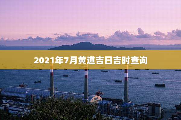 2021年7月黄道吉日吉时查询