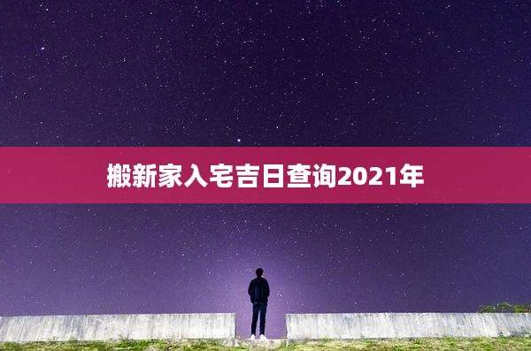 搬新家入宅吉日查询2021年