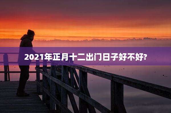 2021年正月十二出门日子好不好?