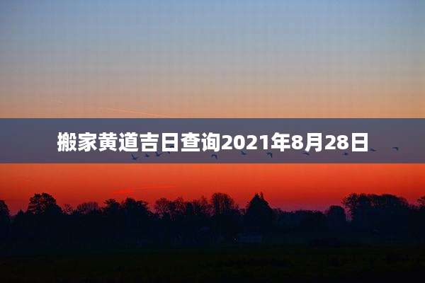 搬家黄道吉日查询2021年8月28日