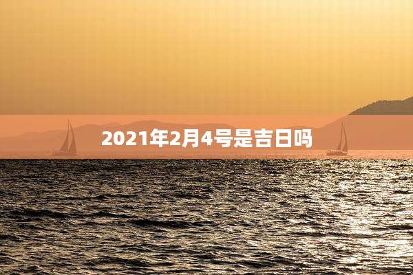 2021年2月4号是吉日吗