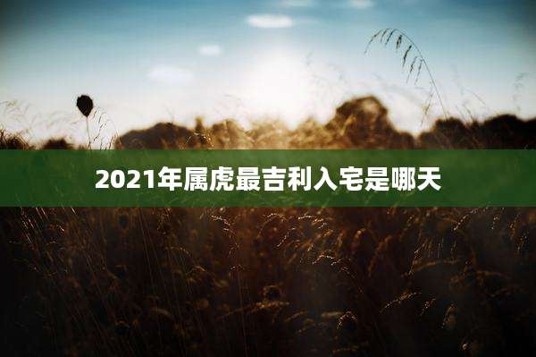 2021年属虎最吉利入宅是哪天