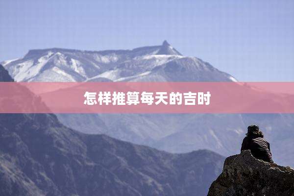 怎样推算每天的吉时