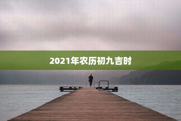 2021年农历初九吉时