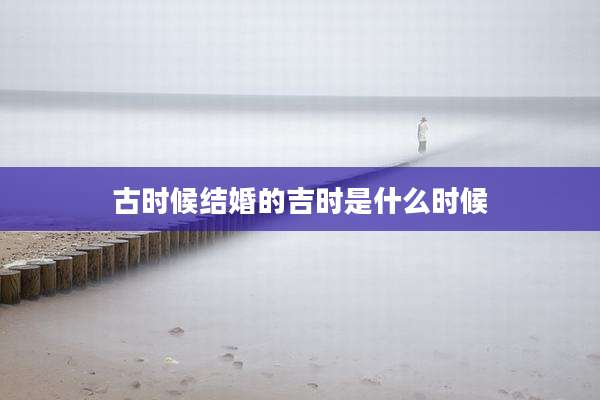古时候结婚的吉时是什么时候