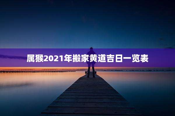 属猴2021年搬家黄道吉日一览表