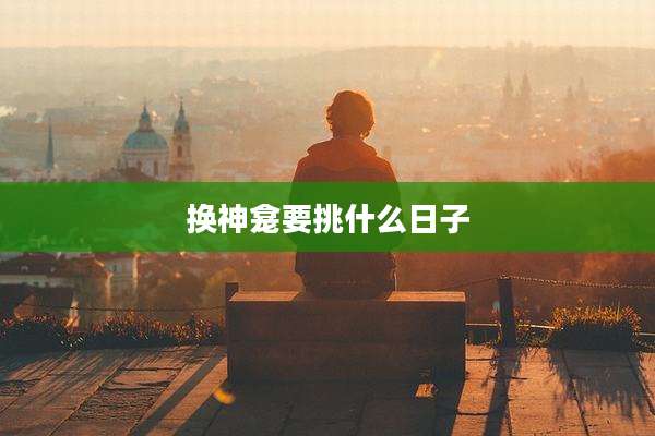 换神龛要挑什么日子