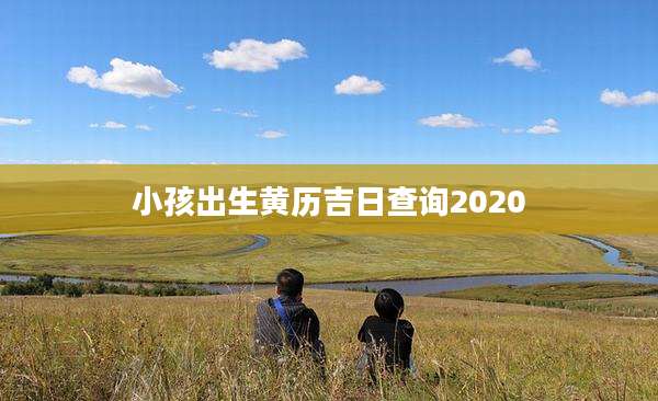 小孩出生黄历吉日查询2020
