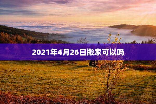 2021年4月26日搬家可以吗