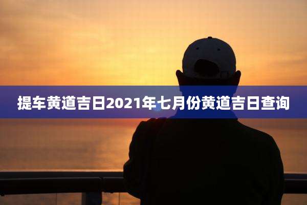 提车黄道吉日2021年七月份黄道吉日查询
