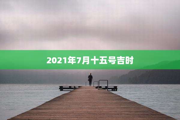 2021年7月十五号吉时