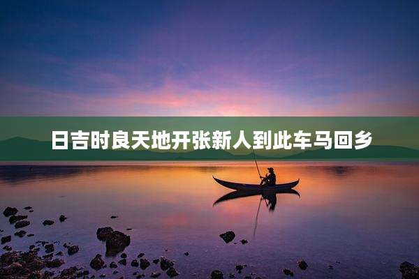 日吉时良天地开张新人到此车马回乡