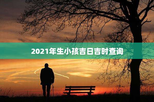 2021年生小孩吉日吉时查询