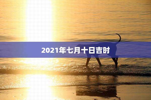 2021年七月十日吉时