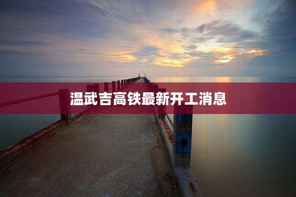 温武吉高铁最新开工消息