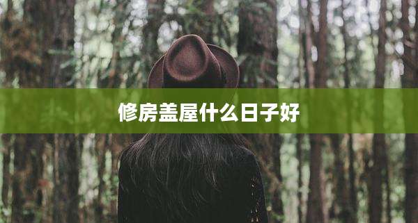 修房盖屋什么日子好