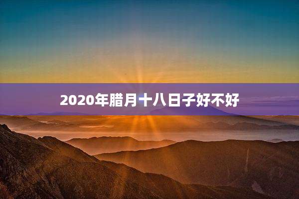 2020年腊月十八日子好不好