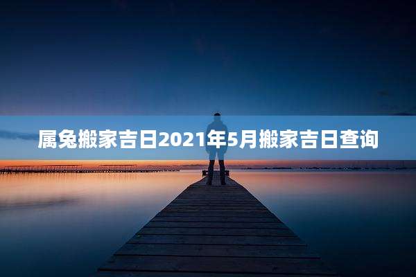 属兔搬家吉日2021年5月搬家吉日查询