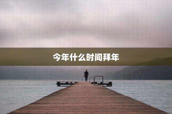 今年什么时间拜年