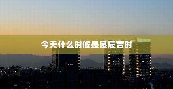 今天什么时候是良辰吉时