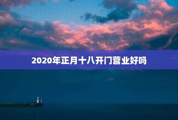 2020年正月十八开门营业好吗