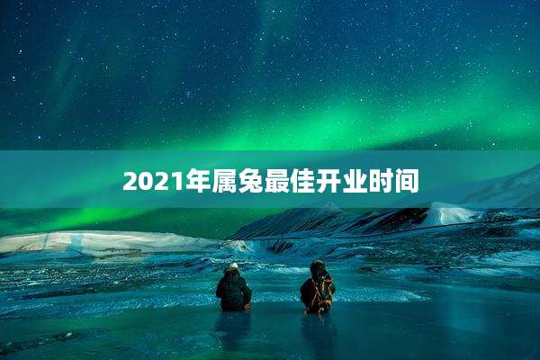 2021年属兔最佳开业时间