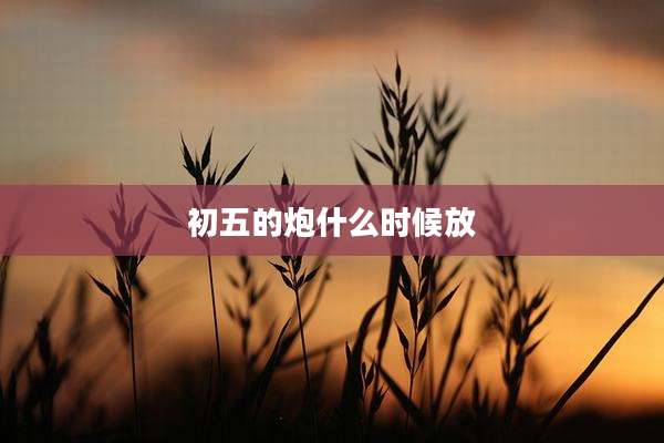 初五的炮什么时候放