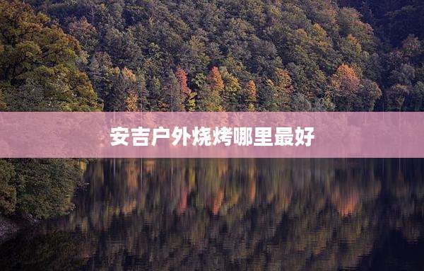 安吉户外烧烤哪里最好