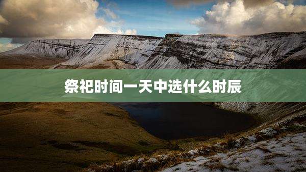 祭祀时间一天中选什么时辰