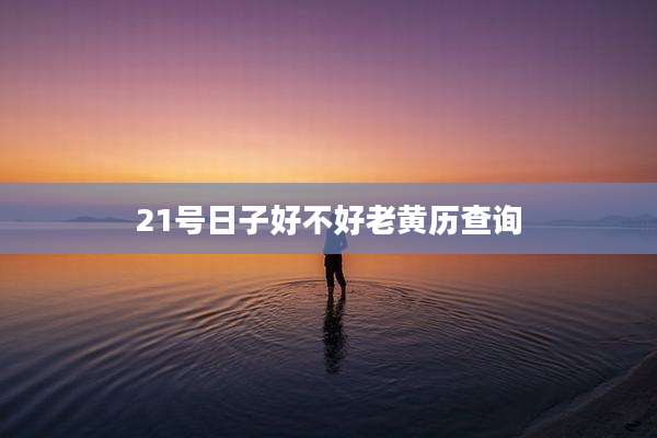 21号日子好不好老黄历查询
