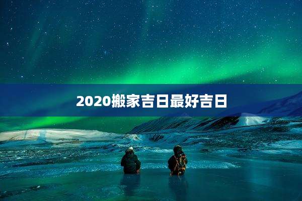 2020搬家吉日最好吉日