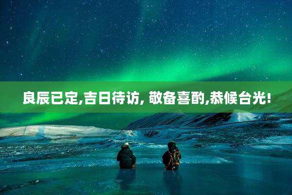 良辰已定,吉日待访, 敬备喜酌,恭候台光!