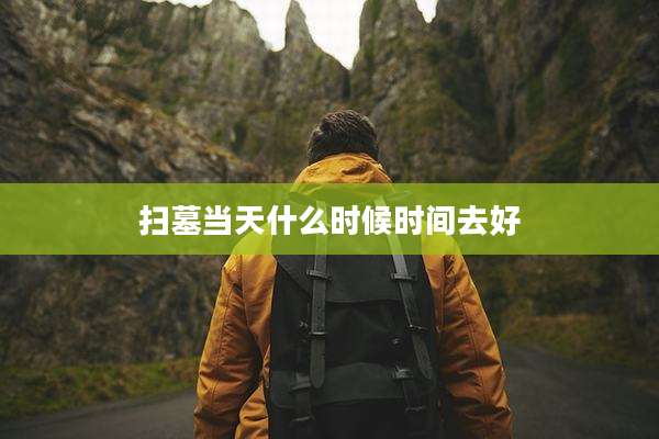 扫墓当天什么时候时间去好