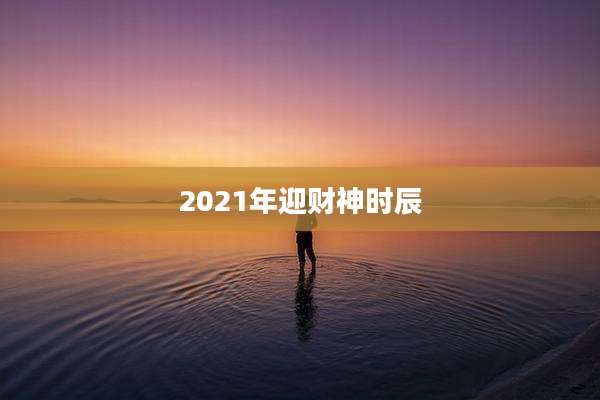 2021年迎财神时辰