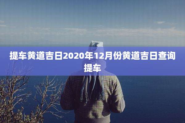 提车黄道吉日2020年12月份黄道吉日查询提车