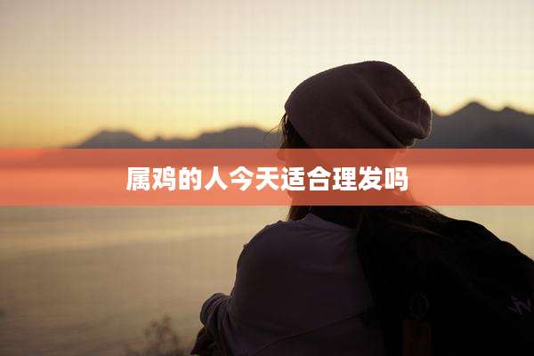 属鸡的人今天适合理发吗