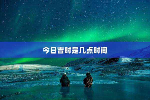 今日吉时是几点时间
