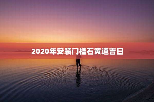 2020年安装门槛石黄道吉日