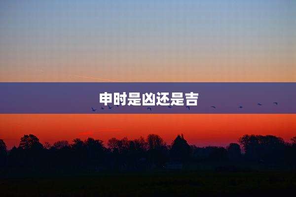 申时是凶还是吉