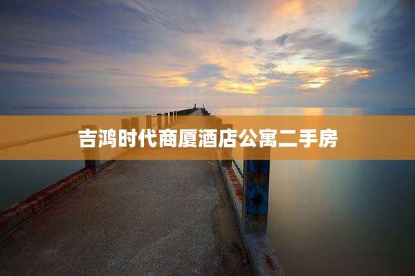 吉鸿时代商厦酒店公寓二手房