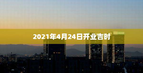 2021年4月24日开业吉时