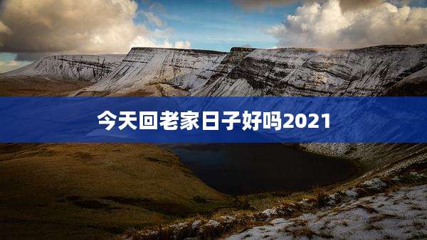 今天回老家日子好吗2021