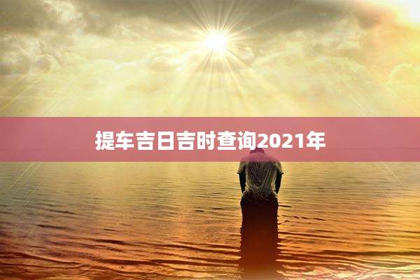 提车吉日吉时查询2021年
