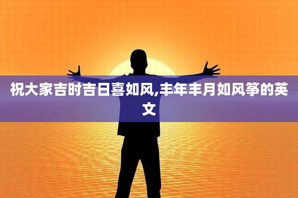 祝大家吉时吉日喜如风,丰年丰月如风筝的英文