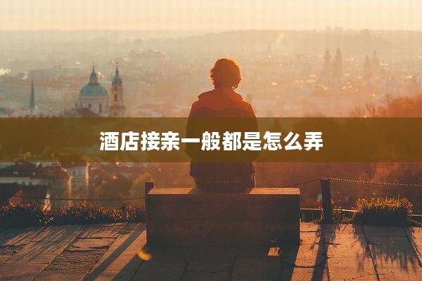 酒店接亲一般都是怎么弄