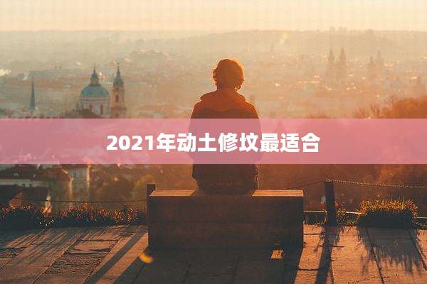 2021年动土修坟最适合