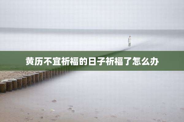 黄历不宜祈福的日子祈福了怎么办