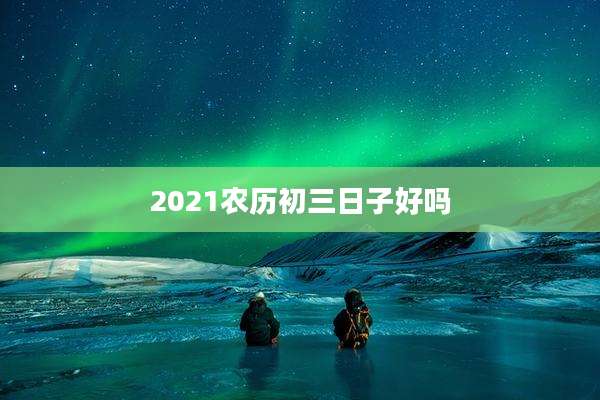 2021农历初三日子好吗