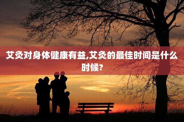 艾灸对身体健康有益,艾灸的最佳时间是什么时候?